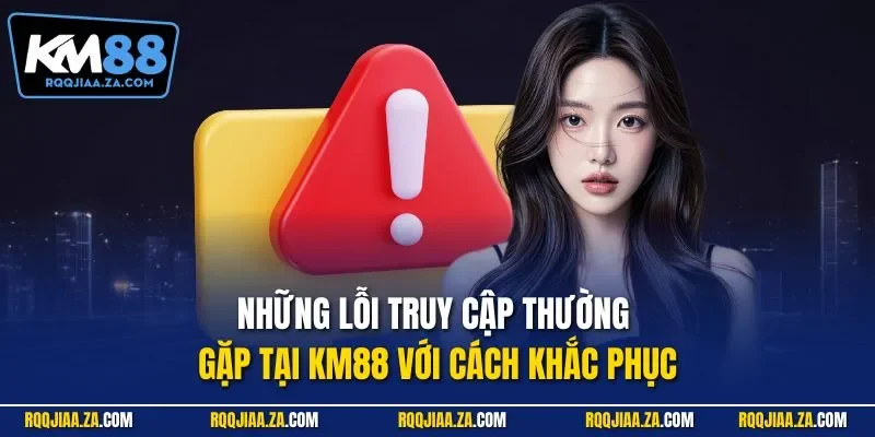 Những lỗi truy cập thường gặp tại KM88 với cách khắc phục