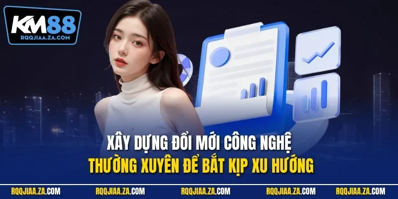 Xây dựng đổi mới công nghệ thường xuyên để bắt kịp xu hướng